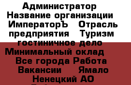 Администратор › Название организации ­ ИмператорЪ › Отрасль предприятия ­ Туризм, гостиничное дело › Минимальный оклад ­ 1 - Все города Работа » Вакансии   . Ямало-Ненецкий АО,Губкинский г.